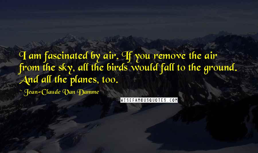 Jean-Claude Van Damme Quotes: I am fascinated by air. If you remove the air from the sky, all the birds would fall to the ground. And all the planes, too.