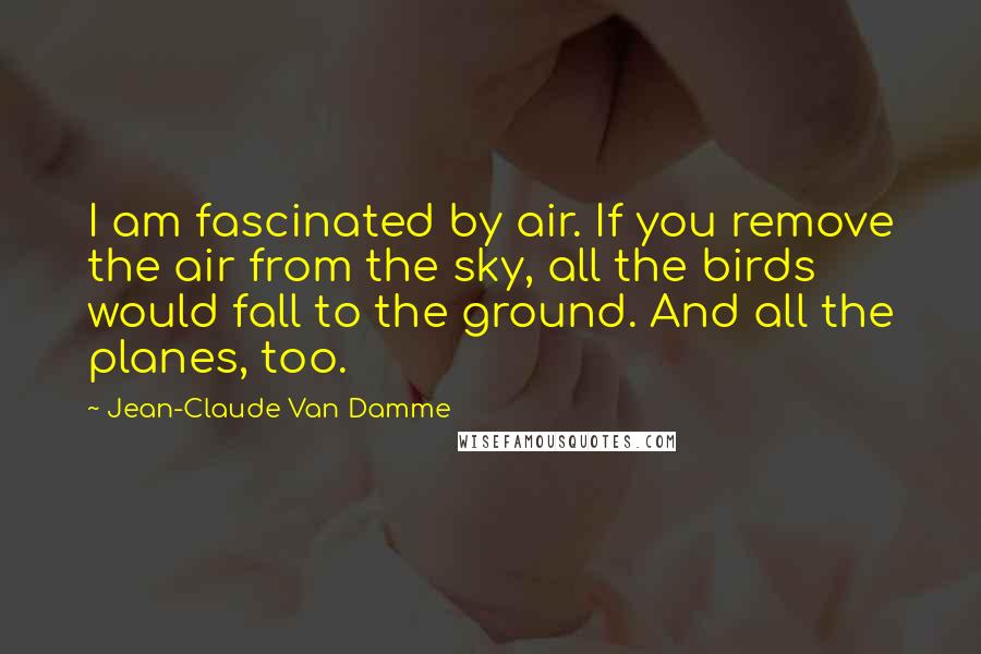 Jean-Claude Van Damme Quotes: I am fascinated by air. If you remove the air from the sky, all the birds would fall to the ground. And all the planes, too.
