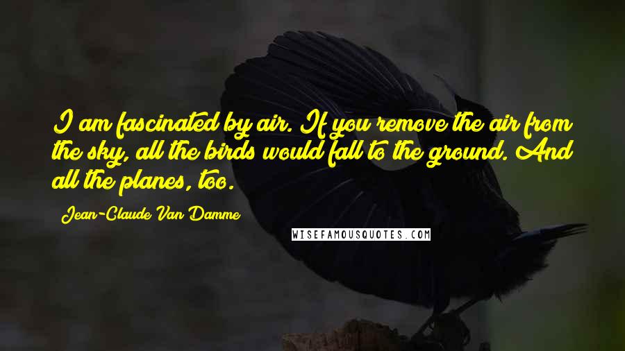 Jean-Claude Van Damme Quotes: I am fascinated by air. If you remove the air from the sky, all the birds would fall to the ground. And all the planes, too.