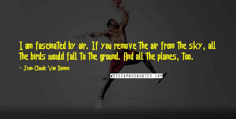 Jean-Claude Van Damme Quotes: I am fascinated by air. If you remove the air from the sky, all the birds would fall to the ground. And all the planes, too.