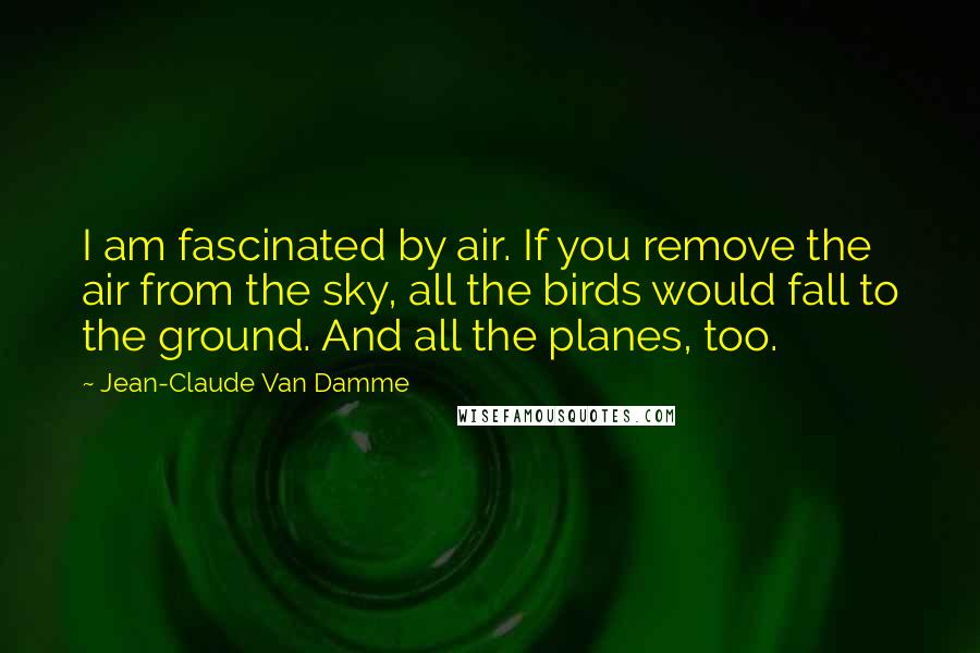 Jean-Claude Van Damme Quotes: I am fascinated by air. If you remove the air from the sky, all the birds would fall to the ground. And all the planes, too.