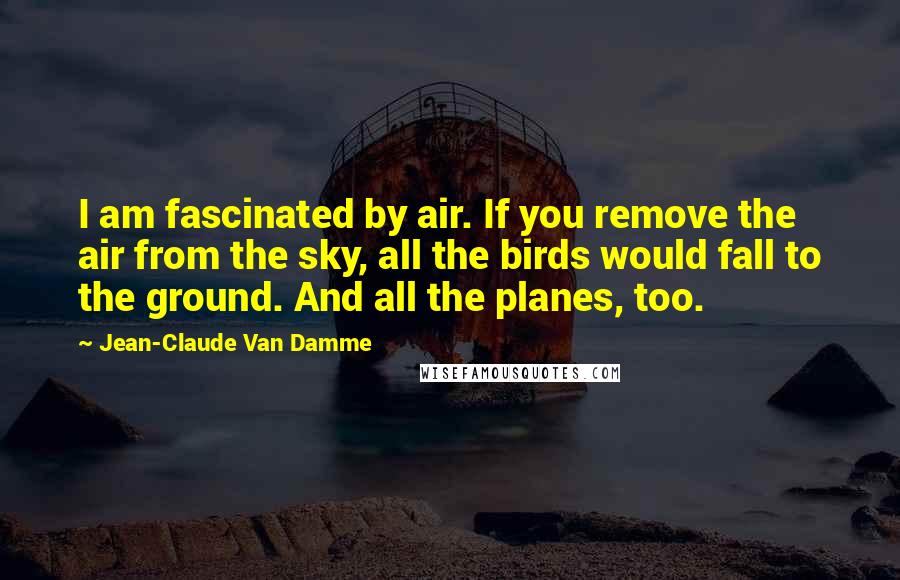 Jean-Claude Van Damme Quotes: I am fascinated by air. If you remove the air from the sky, all the birds would fall to the ground. And all the planes, too.