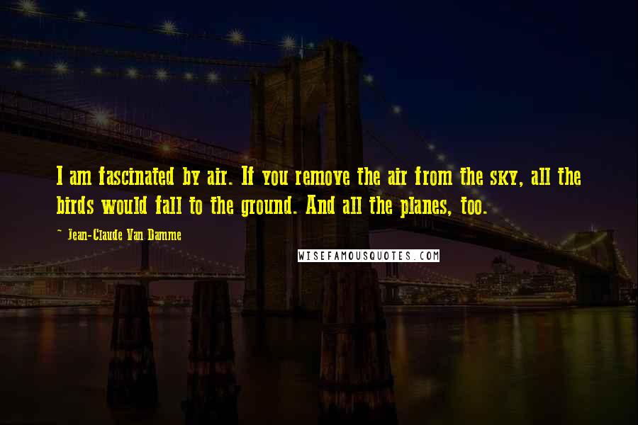 Jean-Claude Van Damme Quotes: I am fascinated by air. If you remove the air from the sky, all the birds would fall to the ground. And all the planes, too.