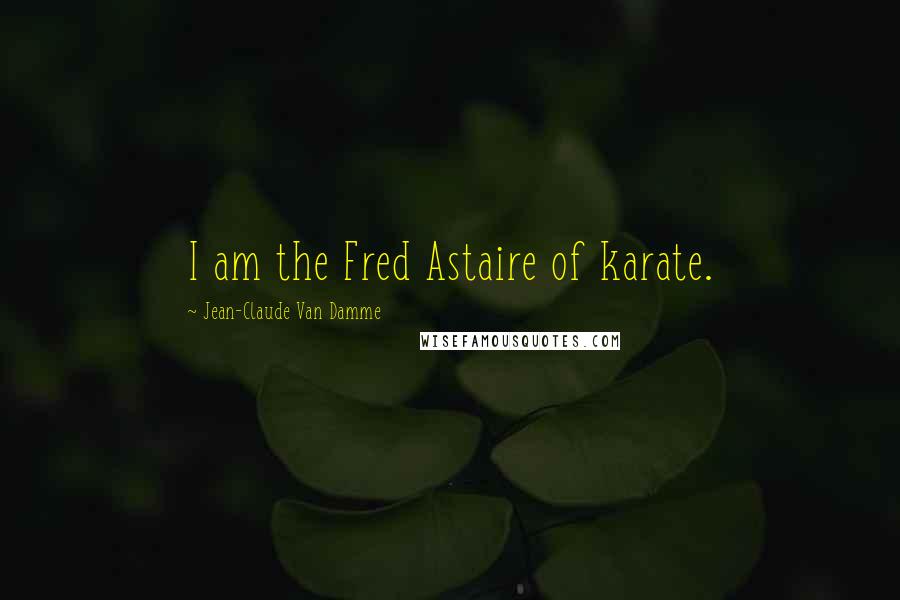 Jean-Claude Van Damme Quotes: I am the Fred Astaire of karate.