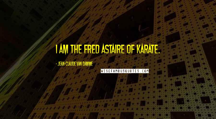 Jean-Claude Van Damme Quotes: I am the Fred Astaire of karate.