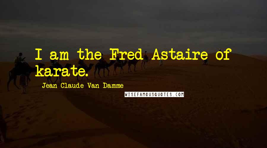 Jean-Claude Van Damme Quotes: I am the Fred Astaire of karate.