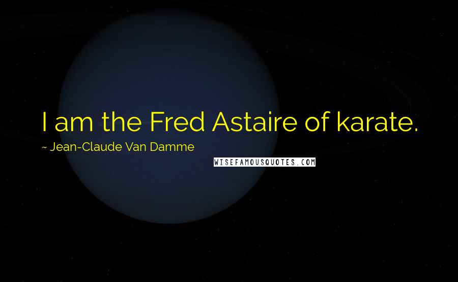 Jean-Claude Van Damme Quotes: I am the Fred Astaire of karate.