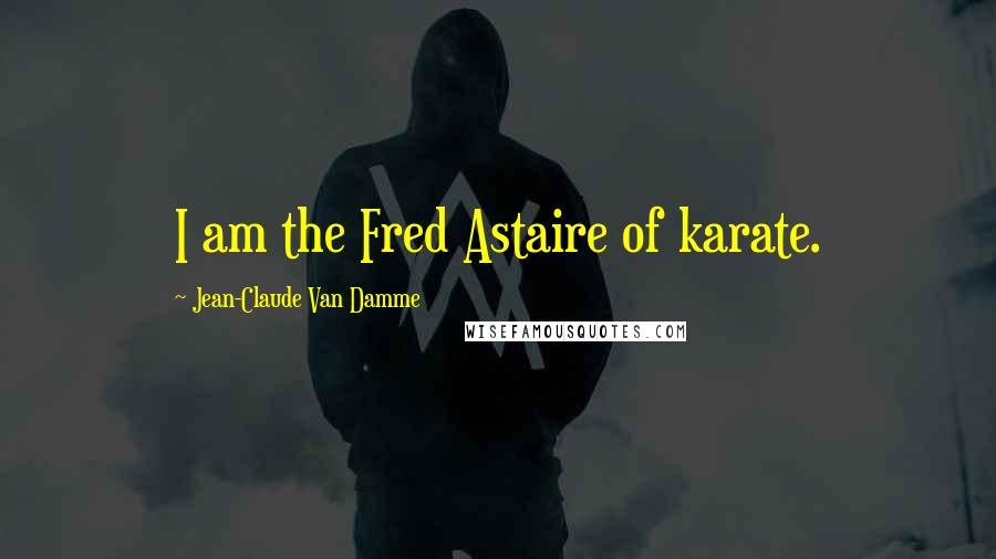 Jean-Claude Van Damme Quotes: I am the Fred Astaire of karate.