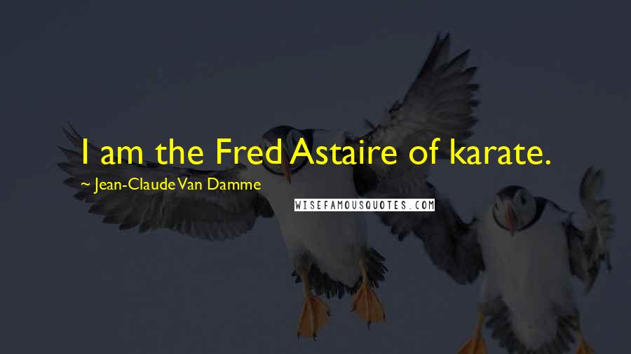 Jean-Claude Van Damme Quotes: I am the Fred Astaire of karate.