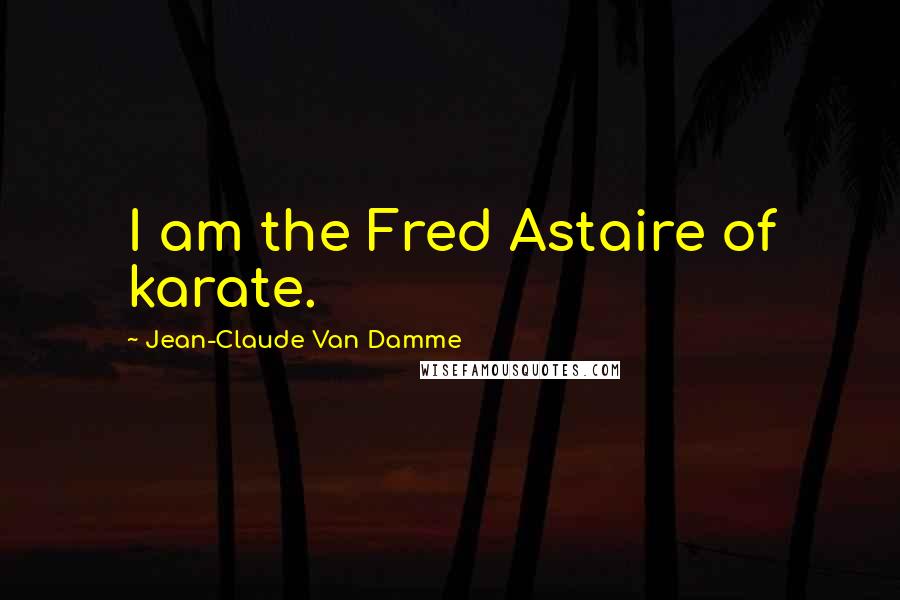 Jean-Claude Van Damme Quotes: I am the Fred Astaire of karate.