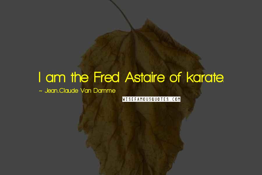 Jean-Claude Van Damme Quotes: I am the Fred Astaire of karate.