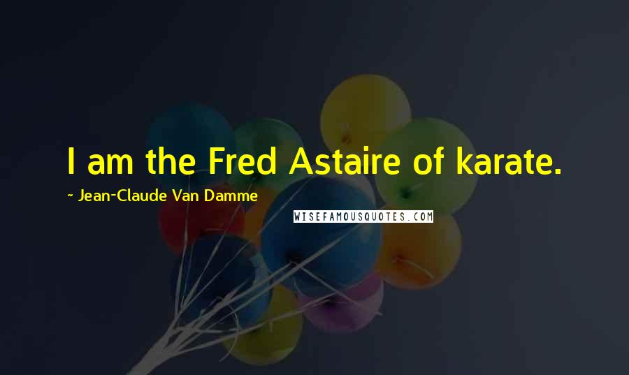 Jean-Claude Van Damme Quotes: I am the Fred Astaire of karate.
