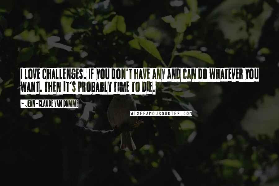 Jean-Claude Van Damme Quotes: I love challenges. If you don't have any and can do whatever you want. Then it's probably time to die.