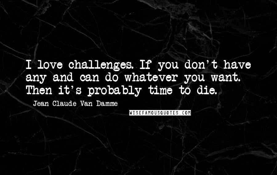 Jean-Claude Van Damme Quotes: I love challenges. If you don't have any and can do whatever you want. Then it's probably time to die.