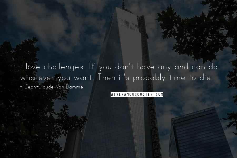 Jean-Claude Van Damme Quotes: I love challenges. If you don't have any and can do whatever you want. Then it's probably time to die.