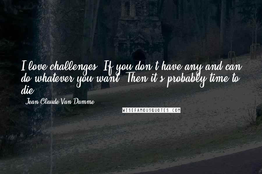 Jean-Claude Van Damme Quotes: I love challenges. If you don't have any and can do whatever you want. Then it's probably time to die.