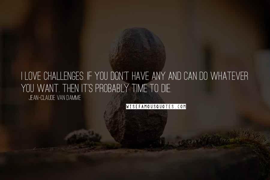 Jean-Claude Van Damme Quotes: I love challenges. If you don't have any and can do whatever you want. Then it's probably time to die.