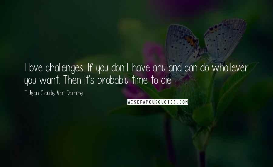 Jean-Claude Van Damme Quotes: I love challenges. If you don't have any and can do whatever you want. Then it's probably time to die.