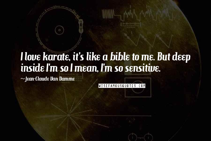 Jean-Claude Van Damme Quotes: I love karate, it's like a bible to me. But deep inside I'm so I mean, I'm so sensitive.