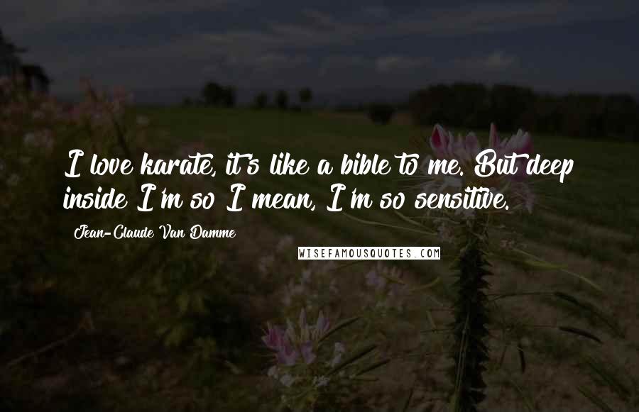 Jean-Claude Van Damme Quotes: I love karate, it's like a bible to me. But deep inside I'm so I mean, I'm so sensitive.