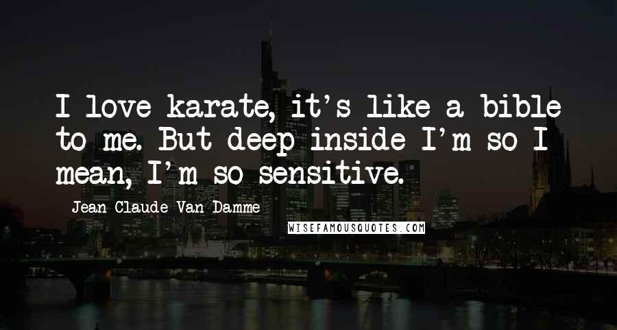Jean-Claude Van Damme Quotes: I love karate, it's like a bible to me. But deep inside I'm so I mean, I'm so sensitive.