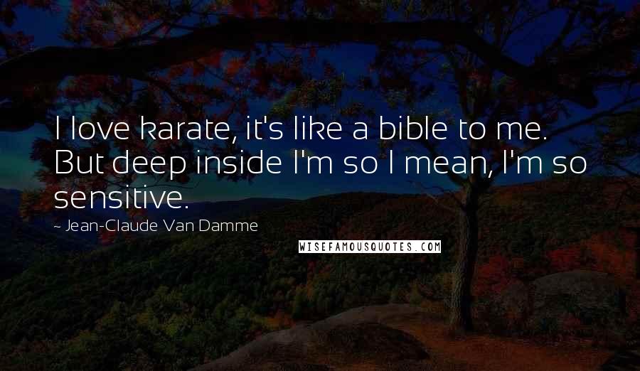 Jean-Claude Van Damme Quotes: I love karate, it's like a bible to me. But deep inside I'm so I mean, I'm so sensitive.