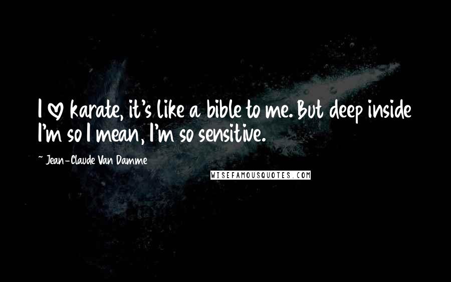 Jean-Claude Van Damme Quotes: I love karate, it's like a bible to me. But deep inside I'm so I mean, I'm so sensitive.