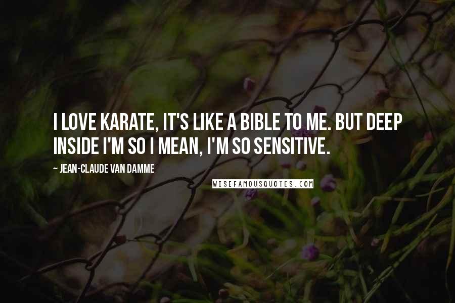 Jean-Claude Van Damme Quotes: I love karate, it's like a bible to me. But deep inside I'm so I mean, I'm so sensitive.