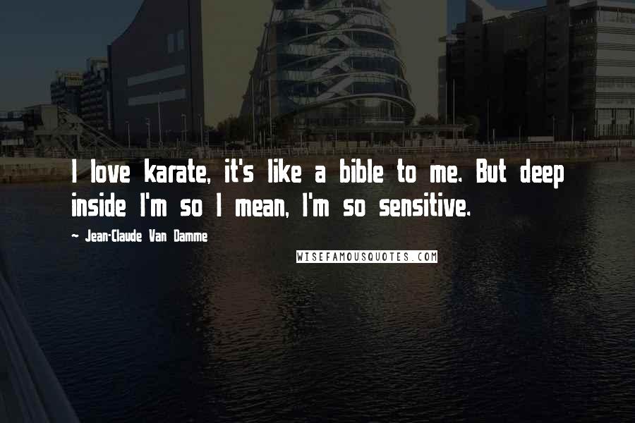 Jean-Claude Van Damme Quotes: I love karate, it's like a bible to me. But deep inside I'm so I mean, I'm so sensitive.