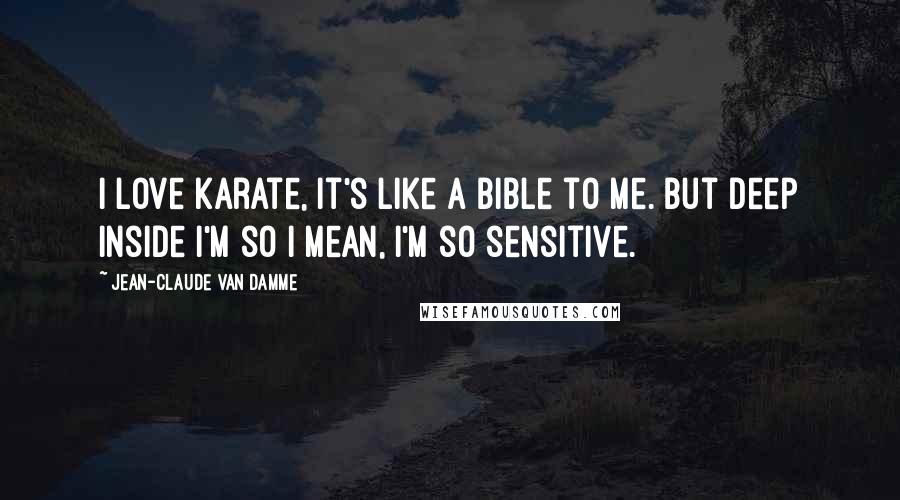 Jean-Claude Van Damme Quotes: I love karate, it's like a bible to me. But deep inside I'm so I mean, I'm so sensitive.