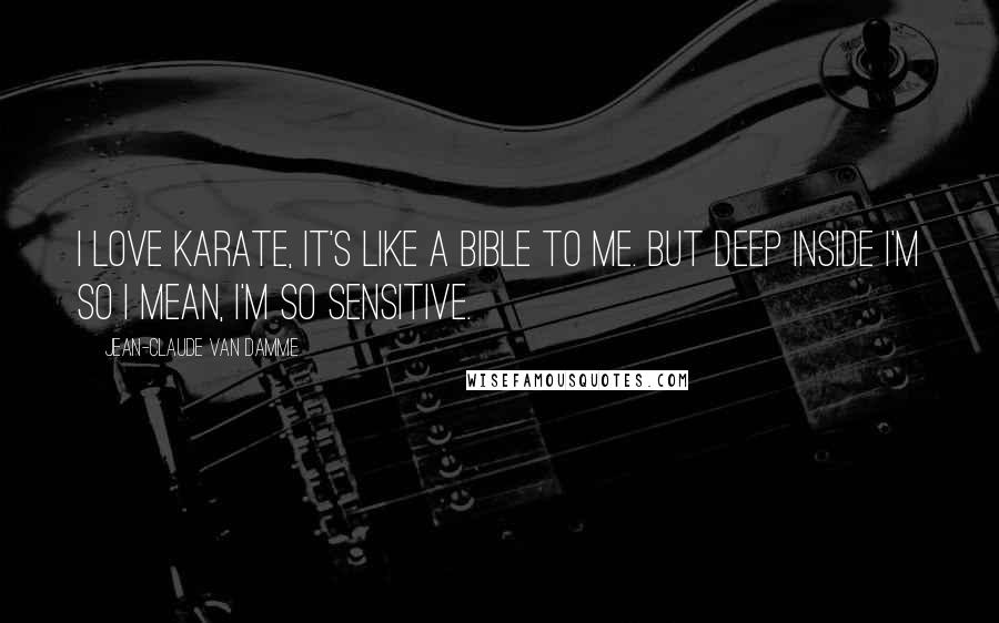 Jean-Claude Van Damme Quotes: I love karate, it's like a bible to me. But deep inside I'm so I mean, I'm so sensitive.