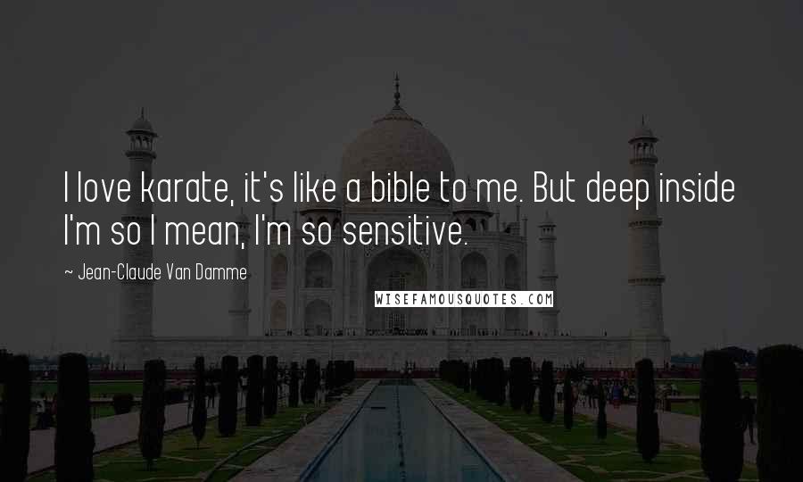 Jean-Claude Van Damme Quotes: I love karate, it's like a bible to me. But deep inside I'm so I mean, I'm so sensitive.