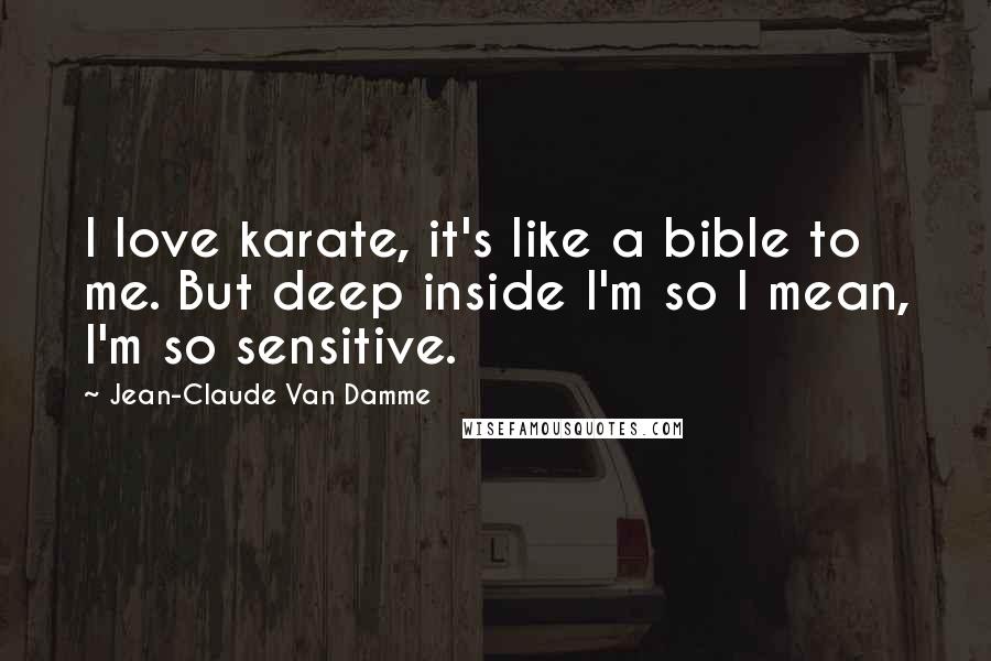 Jean-Claude Van Damme Quotes: I love karate, it's like a bible to me. But deep inside I'm so I mean, I'm so sensitive.