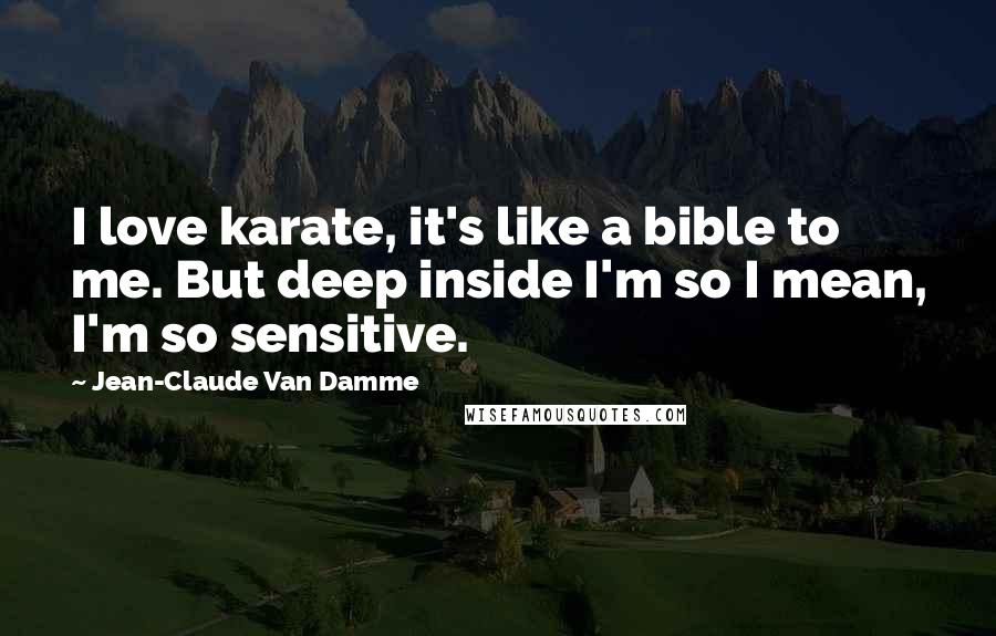 Jean-Claude Van Damme Quotes: I love karate, it's like a bible to me. But deep inside I'm so I mean, I'm so sensitive.