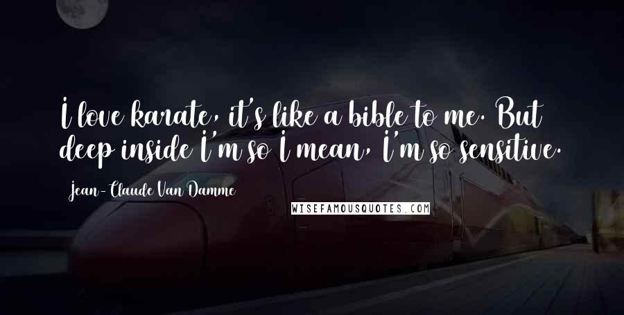 Jean-Claude Van Damme Quotes: I love karate, it's like a bible to me. But deep inside I'm so I mean, I'm so sensitive.