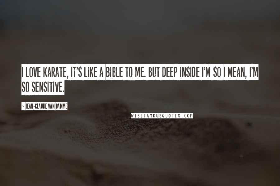 Jean-Claude Van Damme Quotes: I love karate, it's like a bible to me. But deep inside I'm so I mean, I'm so sensitive.