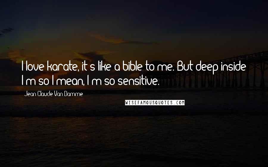 Jean-Claude Van Damme Quotes: I love karate, it's like a bible to me. But deep inside I'm so I mean, I'm so sensitive.