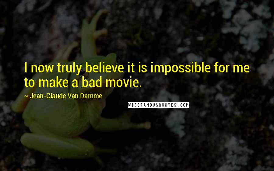 Jean-Claude Van Damme Quotes: I now truly believe it is impossible for me to make a bad movie.