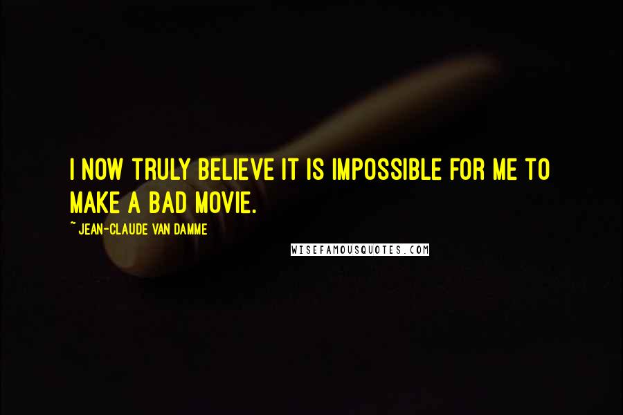 Jean-Claude Van Damme Quotes: I now truly believe it is impossible for me to make a bad movie.