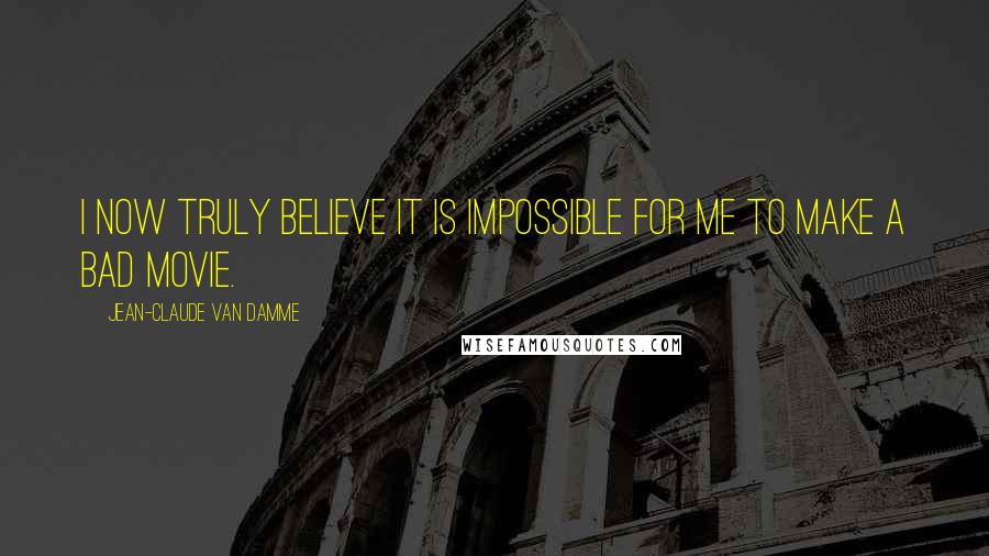 Jean-Claude Van Damme Quotes: I now truly believe it is impossible for me to make a bad movie.