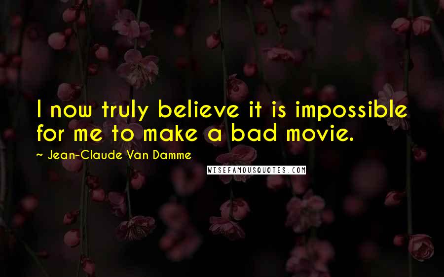 Jean-Claude Van Damme Quotes: I now truly believe it is impossible for me to make a bad movie.