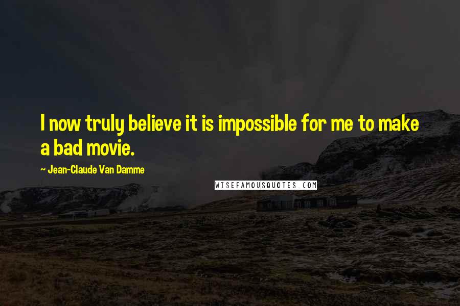 Jean-Claude Van Damme Quotes: I now truly believe it is impossible for me to make a bad movie.