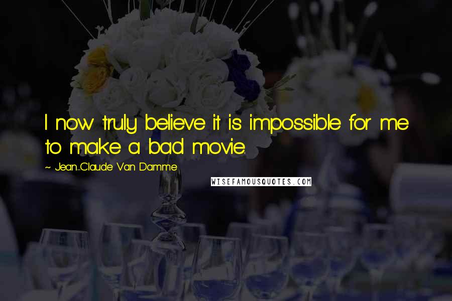 Jean-Claude Van Damme Quotes: I now truly believe it is impossible for me to make a bad movie.