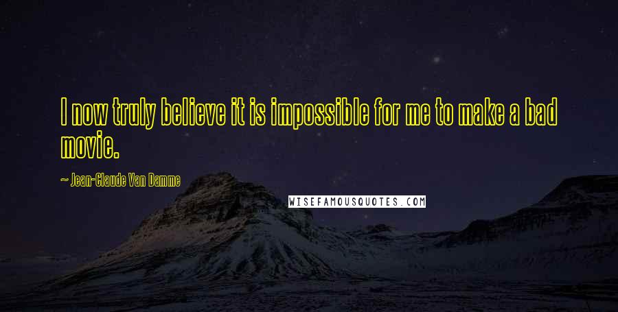 Jean-Claude Van Damme Quotes: I now truly believe it is impossible for me to make a bad movie.