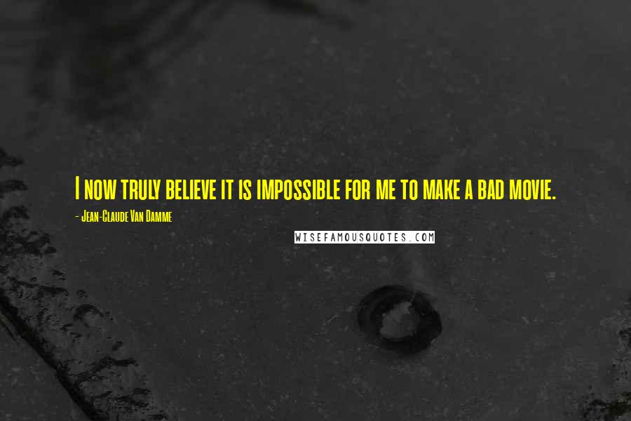 Jean-Claude Van Damme Quotes: I now truly believe it is impossible for me to make a bad movie.