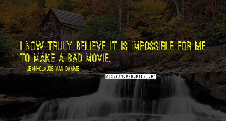 Jean-Claude Van Damme Quotes: I now truly believe it is impossible for me to make a bad movie.