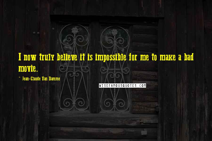 Jean-Claude Van Damme Quotes: I now truly believe it is impossible for me to make a bad movie.