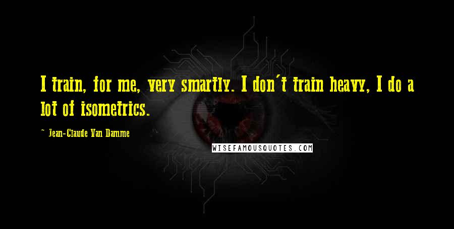 Jean-Claude Van Damme Quotes: I train, for me, very smartly. I don't train heavy, I do a lot of isometrics.