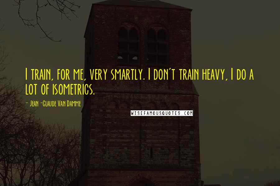 Jean-Claude Van Damme Quotes: I train, for me, very smartly. I don't train heavy, I do a lot of isometrics.