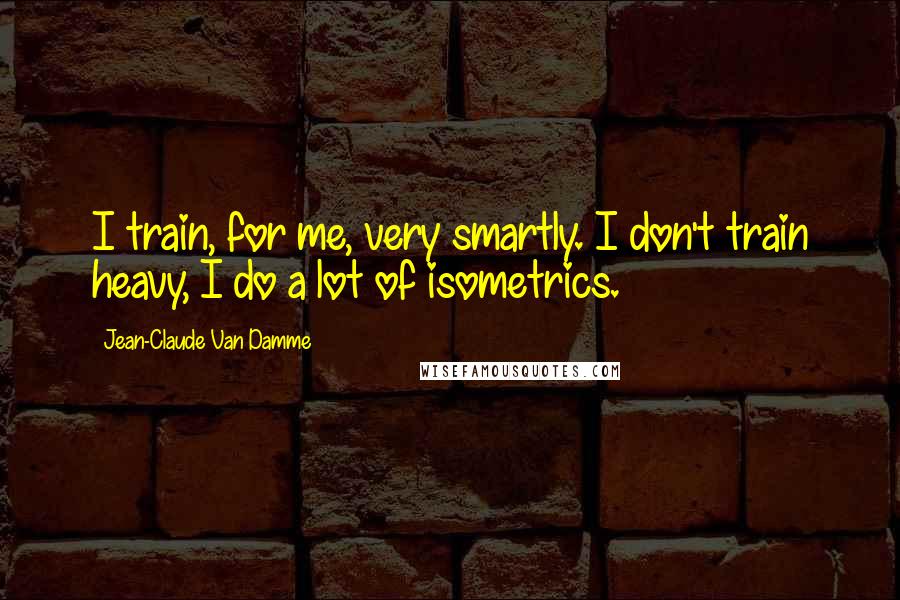 Jean-Claude Van Damme Quotes: I train, for me, very smartly. I don't train heavy, I do a lot of isometrics.